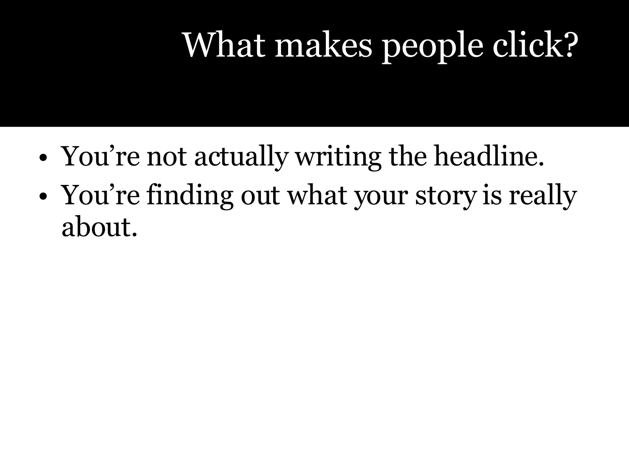 You’re not actually writing the headline.  You’re finding out what your story is really about.  What makes people click? 