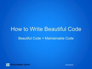 How to Write Beautiful Code
Beautiful Code = Maintainable Code
©10/3/2015
 