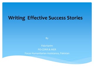 Writing Effective Success Stories
By
Fida Karim
PO-CDRR & MER
Focus Humanitarian Assistance, Pakistan
 