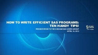 Copyr ight © 2013, SAS Institute Inc. All rights reser ved.
HOW TO WRITE EFFICIENT SAS PROGRAMS:
TEN HANDY TIPS!
PRESENTATION TO THE OCKHAM SAS USERS GROUP
APRIL 16, 2013
 