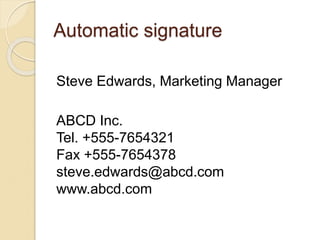 Automatic signature
Steve Edwards, Marketing Manager
ABCD Inc.
Tel. +555-7654321
Fax +555-7654378
steve.edwards@abcd.com
www.abcd.com
 