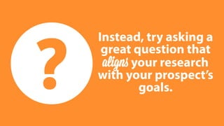 Instead, try asking a 
great question that 
aligns your research 
with your prospect’s 
goals. 
 