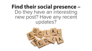 Find their social presence – 
Do they have an interesting 
new post? Have any recent 
updates? 
 