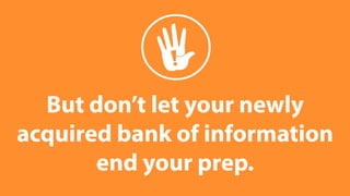 But don’t let your newly 
acquired bank of information 
end your prep. 
 