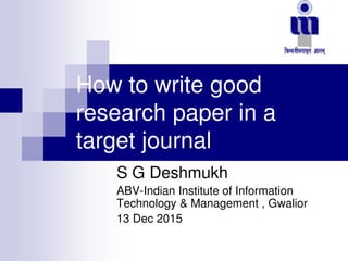 How to write good
research paper in a
target journal
S G Deshmukh
ABV-Indian Institute of Information
Technology & Management , Gwalior
13 Dec 2015
 