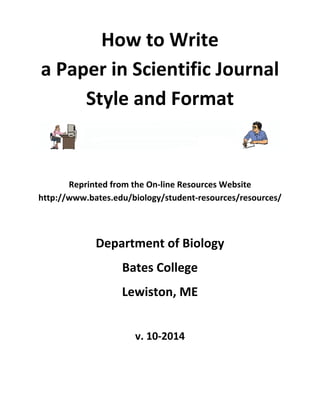 How to Write
a Paper in Scientific Journal
Style and Format
Reprinted from the On‐line Resources Website
http://www.bates.edu/biology/student‐resources/resources/
Department of Biology
Bates College
Lewiston, ME
v. 10‐2014
 
