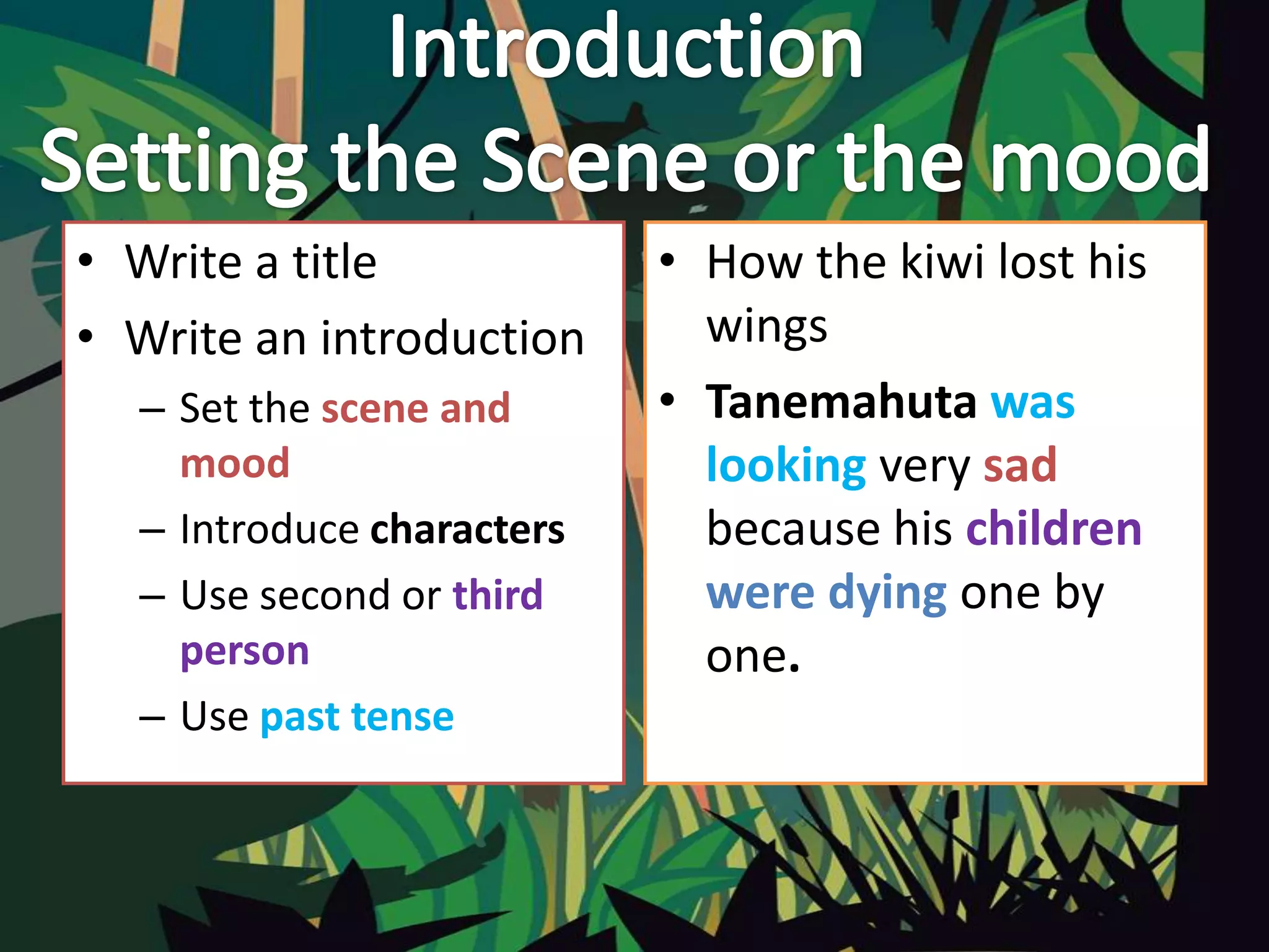 • Write a title
• Write an introduction
– Set the scene and
mood
– Introduce characters
– Use second or third
person
– Use past tense
• How the kiwi lost his
wings
• Tanemahuta was
looking very sad
because his children
were dying one by
one.
 