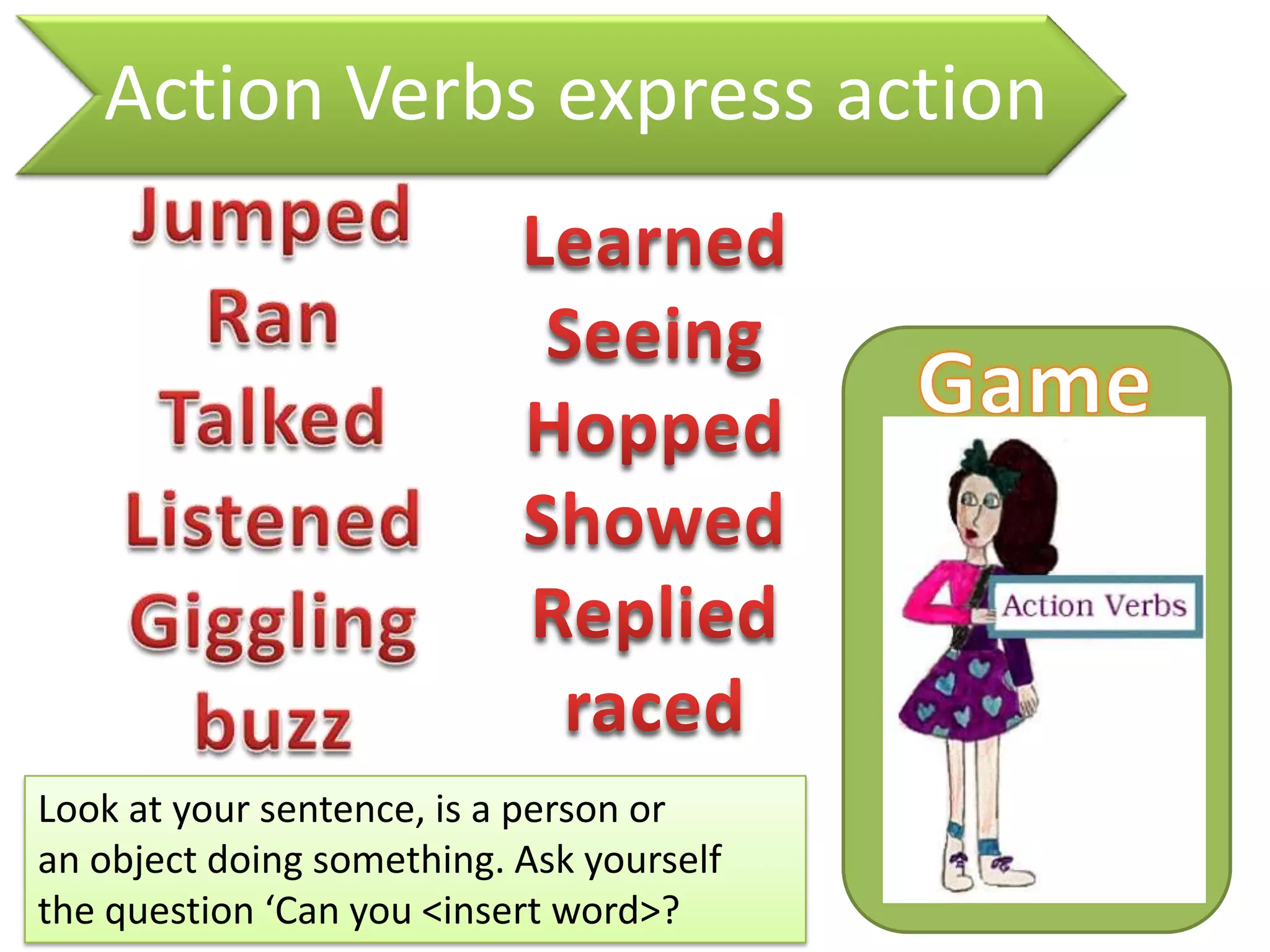 Action Verbs express action
Look at your sentence, is a person or
an object doing something. Ask yourself
the question ‘Can you <insert word>?
 