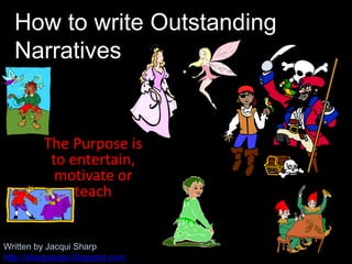 The Purpose is
to entertain,
motivate or
teach
How to write Outstanding
Narratives
Written by Jacqui Sharp
http://sharpjac...