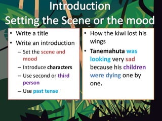 • Write a title
• Write an introduction
– Set the scene and
mood
– Introduce characters
– Use second or third
person
– Use past tense
• How the kiwi lost his
wings
• Tanemahuta was
looking very sad
because his children
were dying one by
one.
 