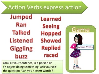 Action Verbs express action
Look at your sentence, is a person or
an object doing something. Ask yourself
the question ‘Can you <insert word>?
 