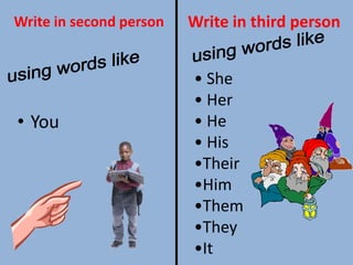 Write in second person
• You
Write in third person
• She
• Her
• He
• His
•Their
•Him
•Them
•They
•It
 