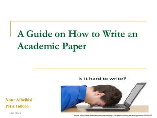 A Guide on How to Write an
Academic Paper
Nour Albelbisi
PHA 160036
10/1/2018
Source: https://www.slideshare.net/contentwritings12/academic-writing-the-writing-process-19250003
 