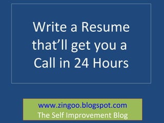 Write a Resume that’ll get you a  Call in 24 Hours www.zingoo.blogspot.com The Self Improvement Blog 