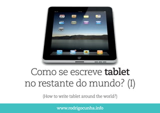 Como se escreve tablet
no restante do mundo? (I)
    (How to write tablet around the world?)

           www.rodrigocunha.info
 
