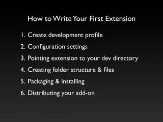 How to Write Your First Extension

1. Create development proﬁle
2. Conﬁguration settings
3. Pointing extension to your dev directory
4. Creating folder structure & ﬁles
5. Packaging & installing
6. Distributing your add-on
 