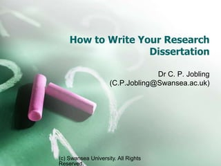 How to Write Your Research 
(c) Swansea University. All Rights 
Reserved. 
Dissertation 
Dr C. P. Jobling 
(C.P.Jobling@Swansea.ac.uk) 
 