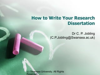 How to Write Your Research Dissertation Dr C. P. Jobling (C.P.Jobling@Swansea.ac.uk) (c) Swansea University. All Rights Reserved. 