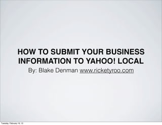 HOW TO SUBMIT YOUR BUSINESS
                 INFORMATION TO YAHOO! LOCAL
                           By: Blake Denman www.ricketyroo.com




Tuesday, February 19, 13
 