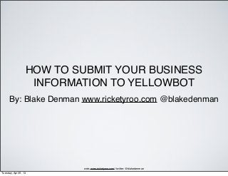 HOW TO SUBMIT YOUR BUSINESS
                    INFORMATION TO YELLOWBOT
      By: Blake Denman www.ricketyroo.com @blakedenman




                           web: www.ricketyroo.com | twitter: @blakedenman
Tuesday, April 9, 13
 