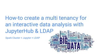How-to create a multi tenancy for
an interactive data analysis with
JupyterHub & LDAP
Spark Cluster + Jupyter + LDAP
 