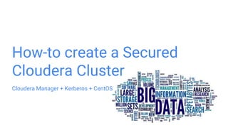 How-to create a Secured
Cloudera Cluster
Cloudera Manager + Kerberos + CentOS
 