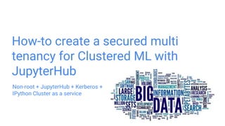 How-to create a secured multi
tenancy for Clustered ML with
JupyterHub
Non-root + JupyterHub + Kerberos +
IPython Cluster as a service
 
