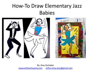 How-To Draw Elementary Jazz
Babies
By: Amy Zschaber
www.artfulartsyamy.com artful.artsy.amy@gmail.com
 