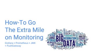 How-To Go
The Extra Mile
on Monitoring
Grafana + Prometheus + JMX
+ PushGateway
 