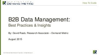 B2B Data Management:
Best Practices & Insights
© 2015 Demand Metric Research Corporation. All Rights Reserved.
How-To Guide
By: David Raab, Research Associate – Demand Metric
August 2015
 