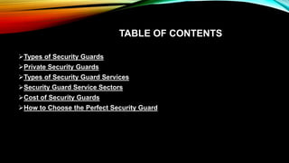 TABLE OF CONTENTS
Types of Security Guards
Private Security Guards
Types of Security Guard Services
Security Guard Service Sectors
Cost of Security Guards
How to Choose the Perfect Security Guard
 