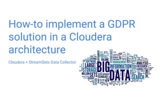 How-to implement a GDPR
solution in a Cloudera
architecture
Cloudera + StreamSets Data Collector
 