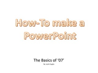 How-To make a PowerPoint The Basics of ‘07’ By: Justin Sugita 