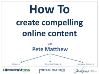 How To
    create compelling
      online content
                    with

             Pete Matthew

Creator of       Occasional blogger at   Managing Director of
 