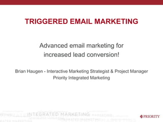Triggered Email Marketing Advanced email marketing for  increased lead conversion! Brian Haugen - Interactive Marketing Strategist & Project Manager Priority Integrated Marketing 