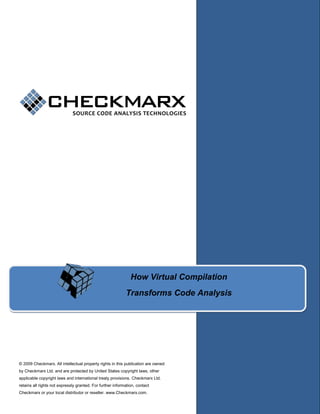 How Virtual Compilation
Transforms Code Analysis

© 2009 Checkmarx. All intellectual property rights in this publication are owned
by Checkmarx Ltd. and are protected by United States copyright laws, other
applicable copyright laws and international treaty provisions. Checkmarx Ltd.
retains all rights not expressly granted. For further information, contact
Checkmarx or your local distributor or reseller. www.Checkmarx.com.

www.checkmarx.com

 