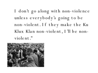 I don’t go along with non-violence unless everybody’s going to be non-violent. If they make the Ku Klux Klan non-violent, I’ll be non-violent.”  