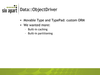 Data::ObjectDriver Movable Type and TypePad: custom ORM We wanted more: Built-in caching Built-in partitioning 