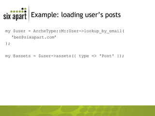 Example: loading user’s posts my $user = ArcheType::M::User->lookup_by_email( 'ben@sixapart.com’ ); my @assets = $user->assets({ type => 'Post' }); 
