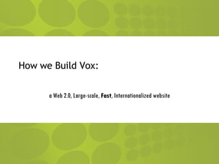 How we Build Vox: a Web 2.0, Large-scale,  Fast , Internationalized website 