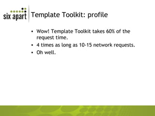 Template Toolkit: profile Wow! Template Toolkit takes 60% of the request time. 4 times as long as 10-15 network requests. Oh well. 