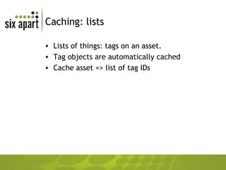 Caching: lists Lists of things: tags on an asset. Tag objects are automatically cached Cache asset => list of tag IDs 