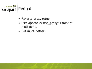 Perlbal Reverse-proxy setup Like Apache 2/mod_proxy in front of mod_perl… But much better! 