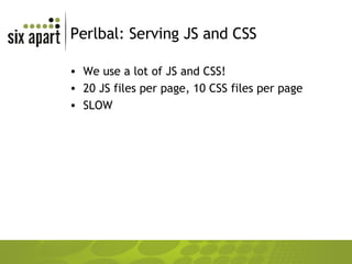 Perlbal: Serving JS and CSS We use a lot of JS and CSS! 20 JS files per page, 10 CSS files per page SLOW 