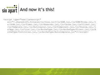And now it’s this! <script type="text/javascript" src="/.shared:v25.3:vox:en/js/Core.jsc?/js/DOM.jsc,/js/DOM/Proxy.jsc,/js/JSON.jsc,/js/Timer.jsc,/js/Observer.jsc,/js/Cache.jsc,/js/Client.jsc,/js/Template.jsc,/js/Autolayout.jsc,/js/Component.jsc,/js/Dialog.jsc,/js/App.jsc,/js/List.jsc,/js/ArcheType.jsc,/js/ArcheType/Client.jsc,/js/ArcheType/Controller.jsc,/js/ArcheType/Autocomplete.jsc"></script> 
