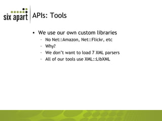 APIs: Tools We use our own custom libraries No Net::Amazon, Net::Flickr, etc Why? We don’t want to load 7 XML parsers All of our tools use XML::LibXML 