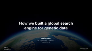 @mirocupak
Miro Cupak
VP Engineering, DNAstack
13/06/2018
How we built a global search
engine for genetic data
 