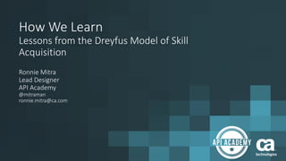 How We Learn
Lessons from the Dreyfus Model of Skill
Acquisition
Ronnie Mitra
Lead Designer
API Academy
@mitraman
ronnie.mitra@ca.com
 
