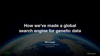 @mirocupak
Miro Cupak
VP Engineering, DNAstack
28/09/2018
How we've made a global
search engine for genetic data
 