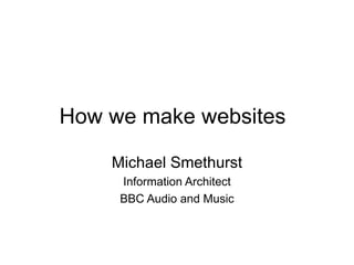 How we make websites Michael Smethurst Information Architect BBC Audio and Music 